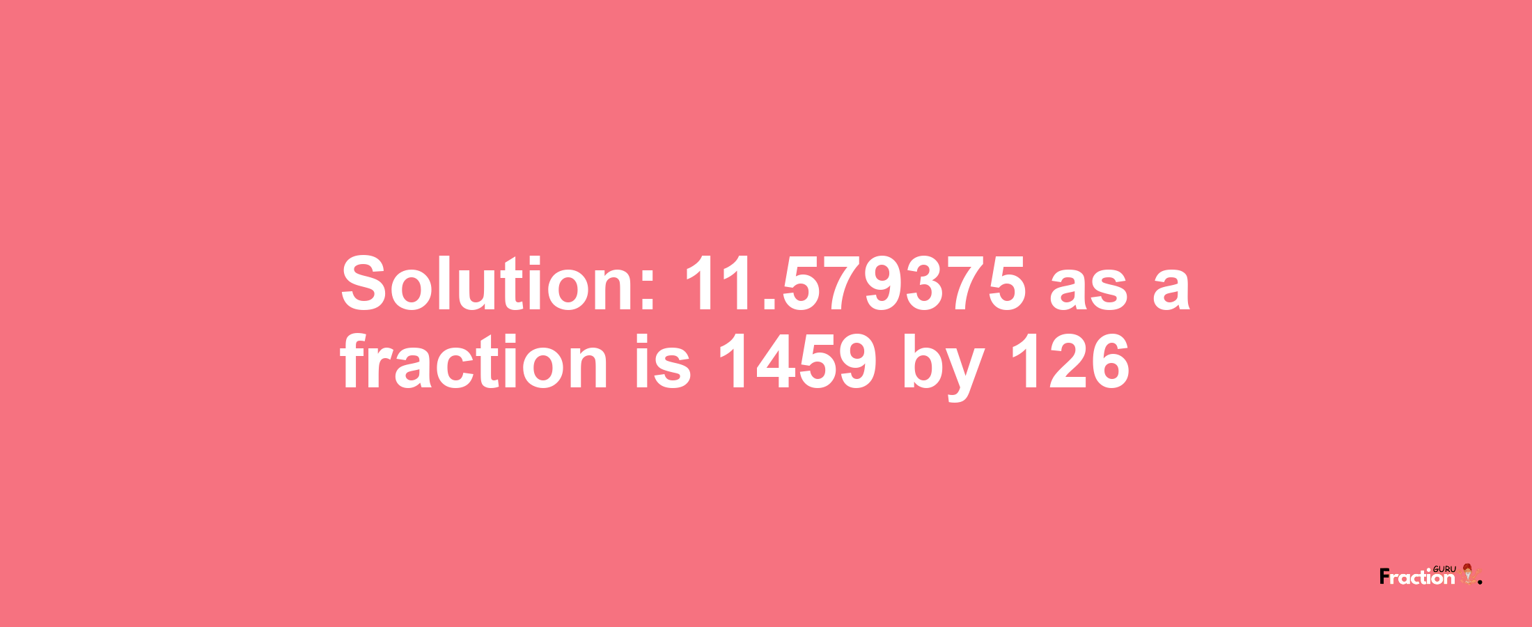 Solution:11.579375 as a fraction is 1459/126